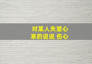 对某人失望心寒的说说 伤心